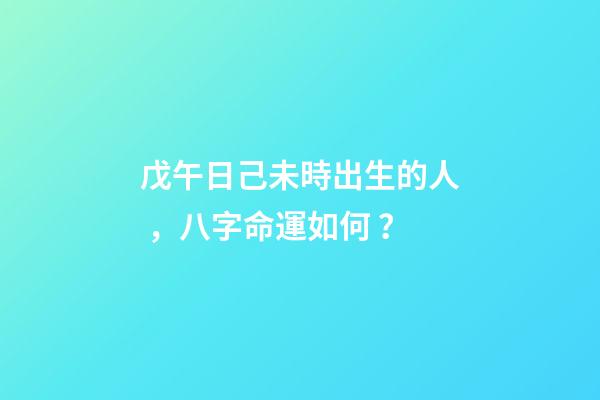 戊午日己未時出生的人，八字命運如何？